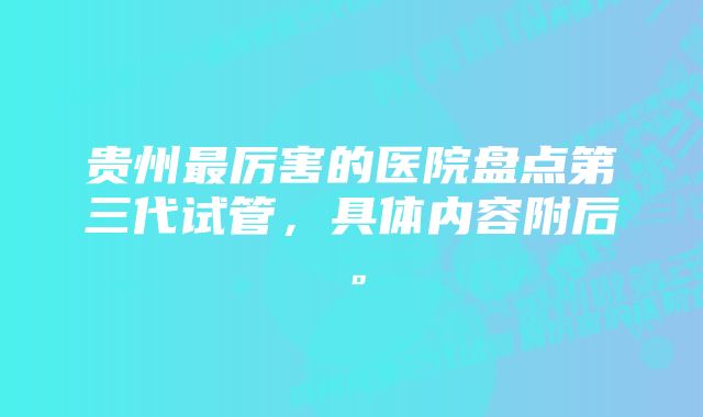 贵州最厉害的医院盘点第三代试管，具体内容附后。