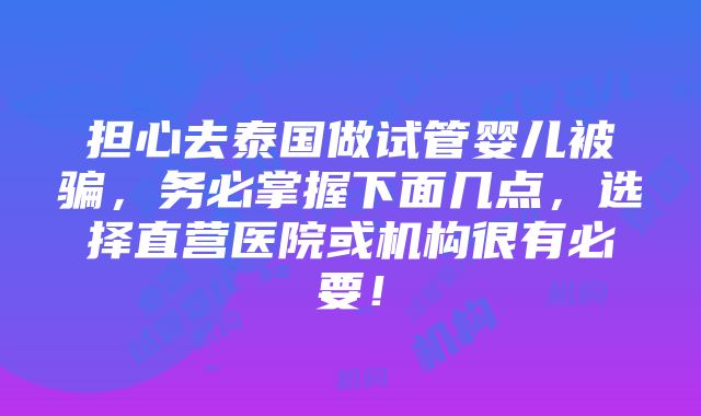 担心去泰国做试管婴儿被骗，务必掌握下面几点，选择直营医院或机构很有必要！