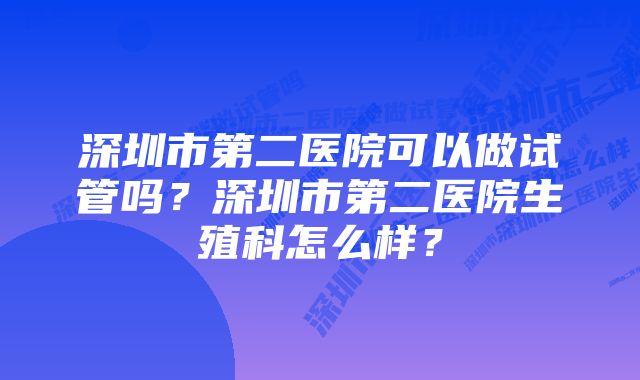 深圳市第二医院可以做试管吗？深圳市第二医院生殖科怎么样？