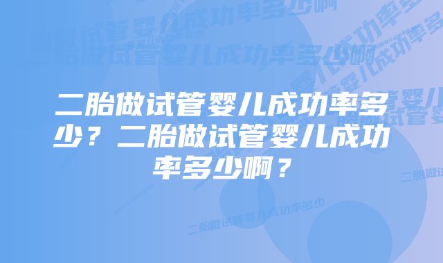 二胎做试管婴儿成功率多少？二胎做试管婴儿成功率多少啊？