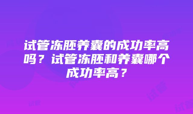 试管冻胚养囊的成功率高吗？试管冻胚和养囊哪个成功率高？