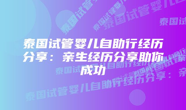 泰国试管婴儿自助行经历分享：亲生经历分享助你成功