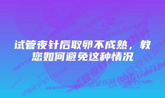 试管夜针后取卵不成熟，教您如何避免这种情况