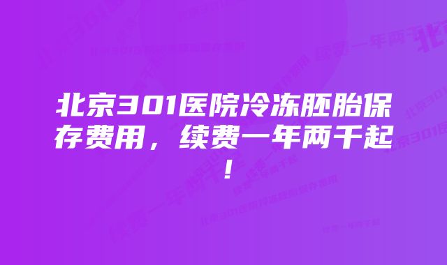 北京301医院冷冻胚胎保存费用，续费一年两千起！