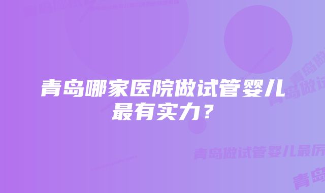 青岛哪家医院做试管婴儿最有实力？