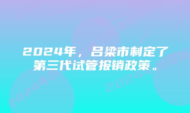 2024年，吕梁市制定了第三代试管报销政策。