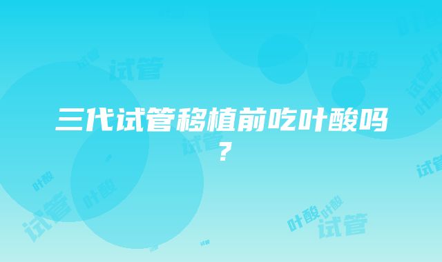 三代试管移植前吃叶酸吗？