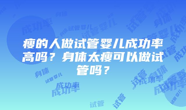 瘦的人做试管婴儿成功率高吗？身体太瘦可以做试管吗？