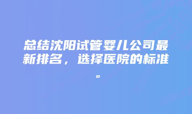 总结沈阳试管婴儿公司最新排名，选择医院的标准。