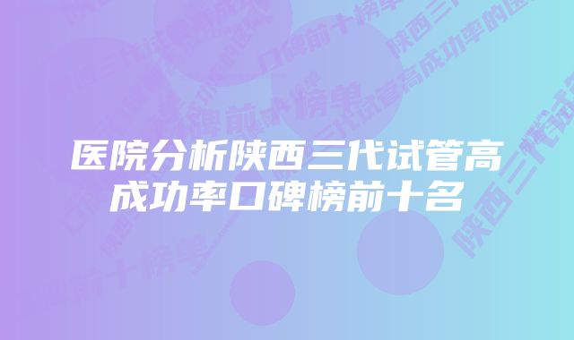 医院分析陕西三代试管高成功率口碑榜前十名