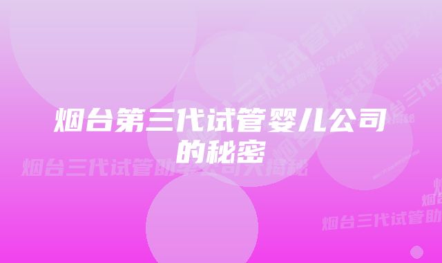 烟台第三代试管婴儿公司的秘密