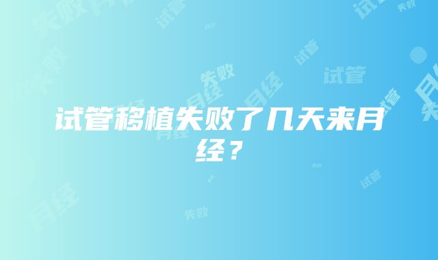 试管移植失败了几天来月经？