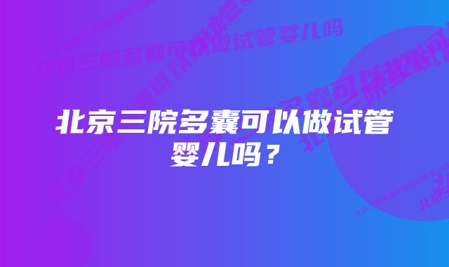 北京三院多囊可以做试管婴儿吗？