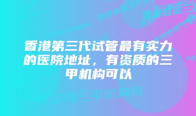 香港第三代试管最有实力的医院地址，有资质的三甲机构可以