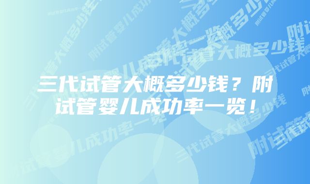 三代试管大概多少钱？附试管婴儿成功率一览！