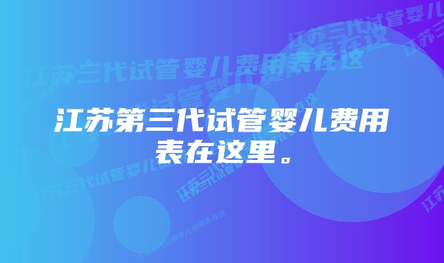 江苏第三代试管婴儿费用表在这里。