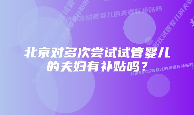 北京对多次尝试试管婴儿的夫妇有补贴吗？