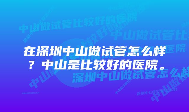 在深圳中山做试管怎么样？中山是比较好的医院。