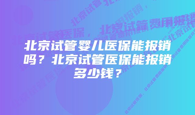 北京试管婴儿医保能报销吗？北京试管医保能报销多少钱？