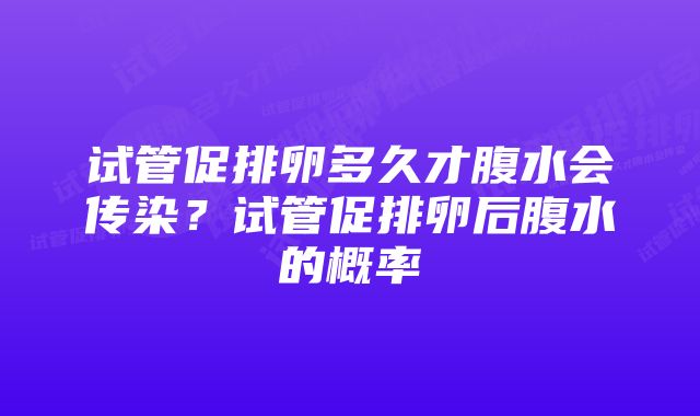 试管促排卵多久才腹水会传染？试管促排卵后腹水的概率