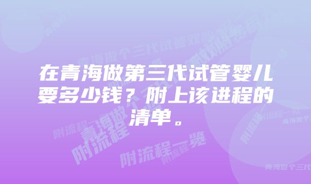 在青海做第三代试管婴儿要多少钱？附上该进程的清单。