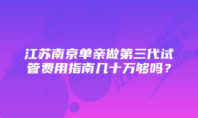 江苏南京单亲做第三代试管费用指南几十万够吗？