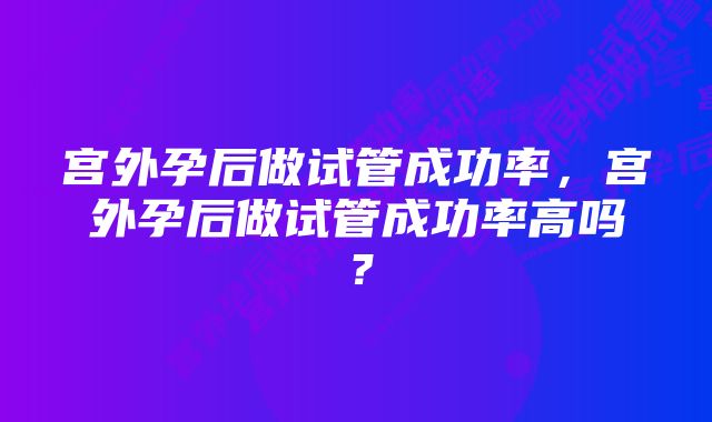 宫外孕后做试管成功率，宫外孕后做试管成功率高吗？