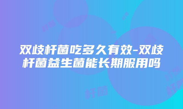 双歧杆菌吃多久有效-双歧杆菌益生菌能长期服用吗