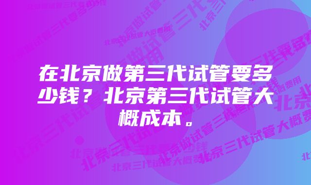 在北京做第三代试管要多少钱？北京第三代试管大概成本。