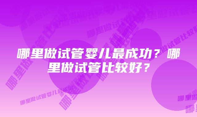 哪里做试管婴儿最成功？哪里做试管比较好？