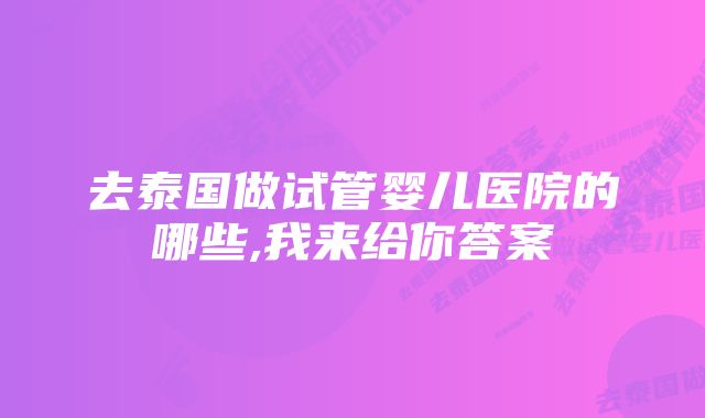 去泰国做试管婴儿医院的哪些,我来给你答案