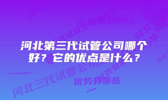 河北第三代试管公司哪个好？它的优点是什么？