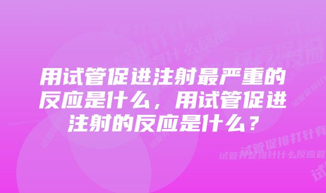 用试管促进注射最严重的反应是什么，用试管促进注射的反应是什么？