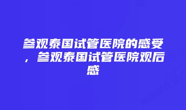 参观泰国试管医院的感受，参观泰国试管医院观后感