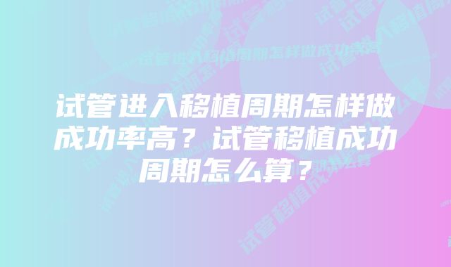 试管进入移植周期怎样做成功率高？试管移植成功周期怎么算？