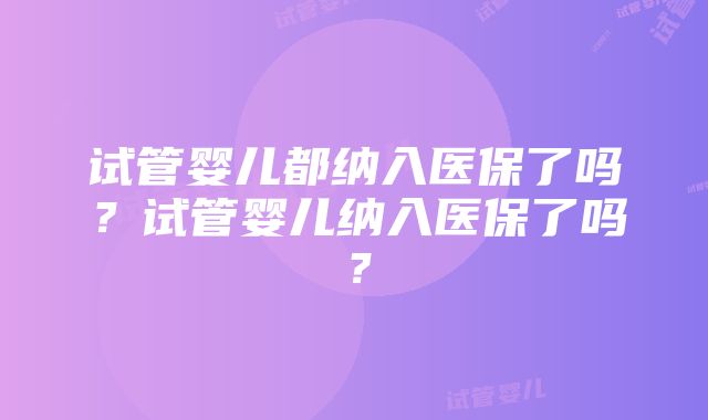 试管婴儿都纳入医保了吗？试管婴儿纳入医保了吗？