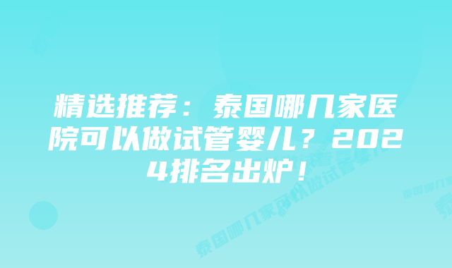 精选推荐：泰国哪几家医院可以做试管婴儿？2024排名出炉！