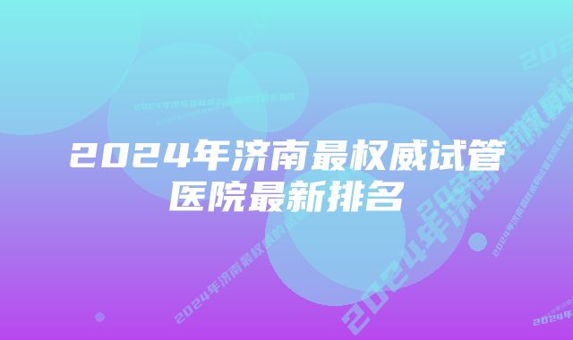 2024年济南最权威试管医院最新排名