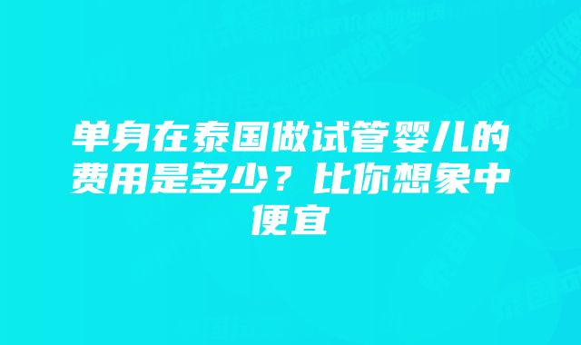 单身在泰国做试管婴儿的费用是多少？比你想象中便宜