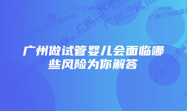 广州做试管婴儿会面临哪些风险为你解答