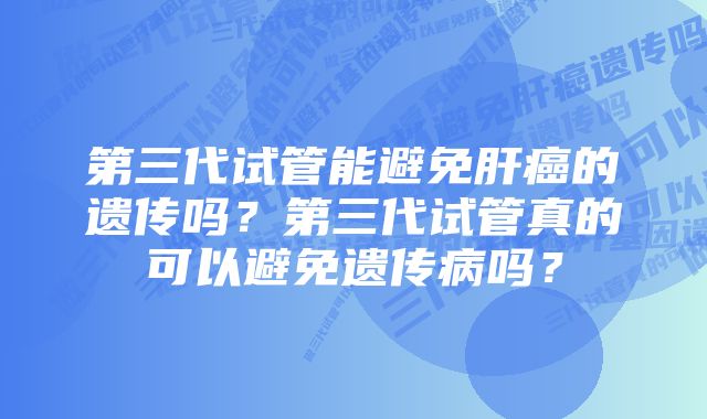 第三代试管能避免肝癌的遗传吗？第三代试管真的可以避免遗传病吗？