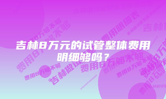 吉林8万元的试管整体费用明细够吗？