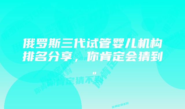 俄罗斯三代试管婴儿机构排名分享，你肯定会猜到。