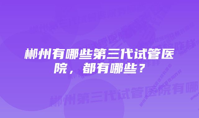 郴州有哪些第三代试管医院，都有哪些？