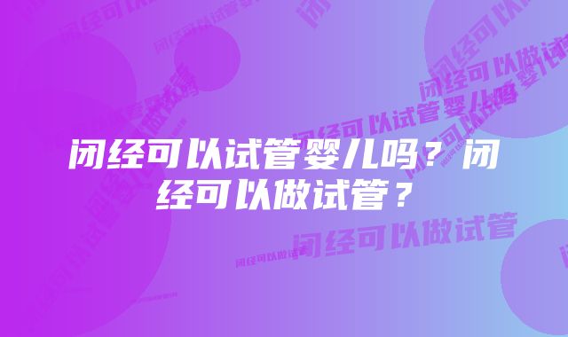 闭经可以试管婴儿吗？闭经可以做试管？