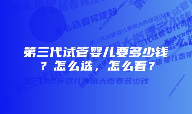 第三代试管婴儿要多少钱？怎么选，怎么看？