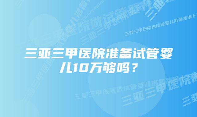 三亚三甲医院准备试管婴儿10万够吗？