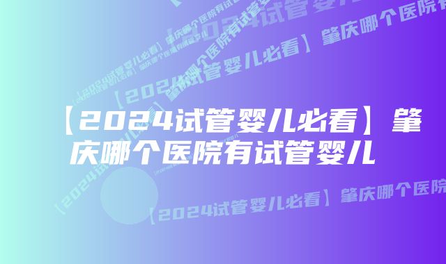 【2024试管婴儿必看】肇庆哪个医院有试管婴儿