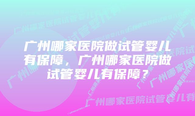 广州哪家医院做试管婴儿有保障，广州哪家医院做试管婴儿有保障？