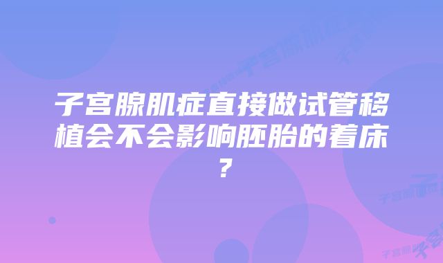 子宫腺肌症直接做试管移植会不会影响胚胎的着床？